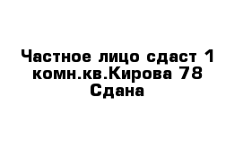 Частное лицо сдаст 1-комн.кв.Кирова 78 Сдана